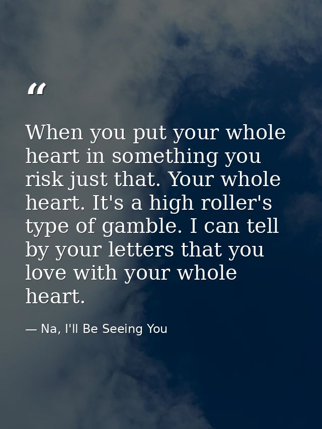 When you put your whole heart in something you risk just that. Your whole heart. It's a high roller's type of gamble. I  — Na, I'll Be Seeing You