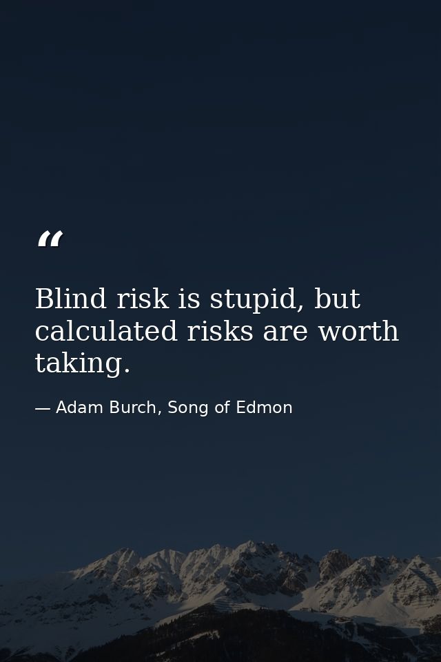 Blind risk is stupid, but calculated risks are worth taking. — Adam Burch, Song of Edmon