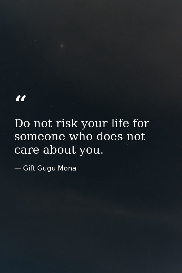 Do not risk your life for someone who does not care about you. — Gift Gugu Mona