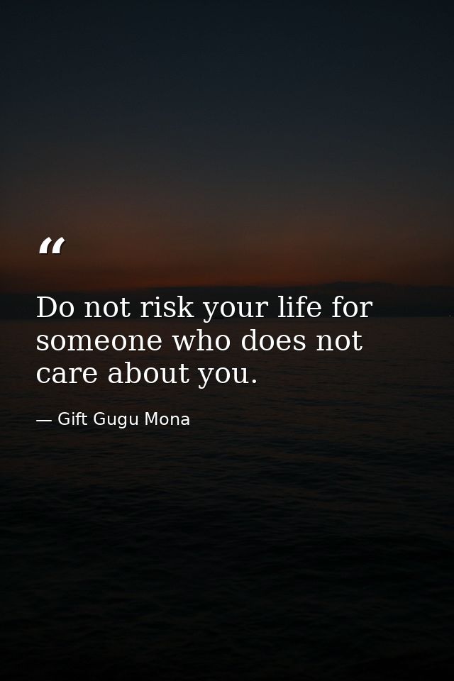Do not risk your life for someone who does not care about you. — Gift Gugu Mona
