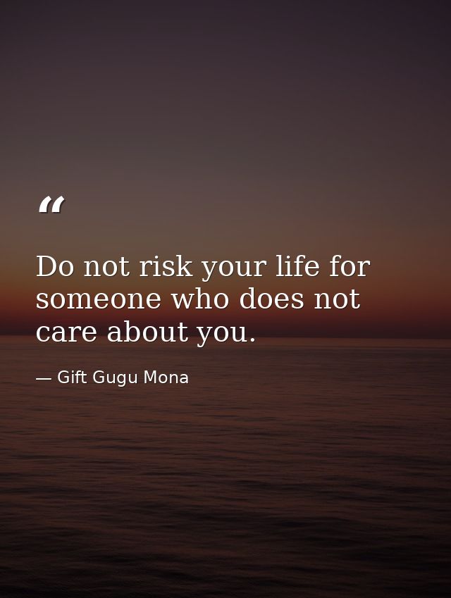 Do not risk your life for someone who does not care about you. — Gift Gugu Mona