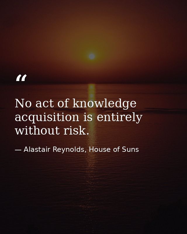 No act of knowledge acquisition is entirely without risk. — Alastair Reynolds, House of Suns