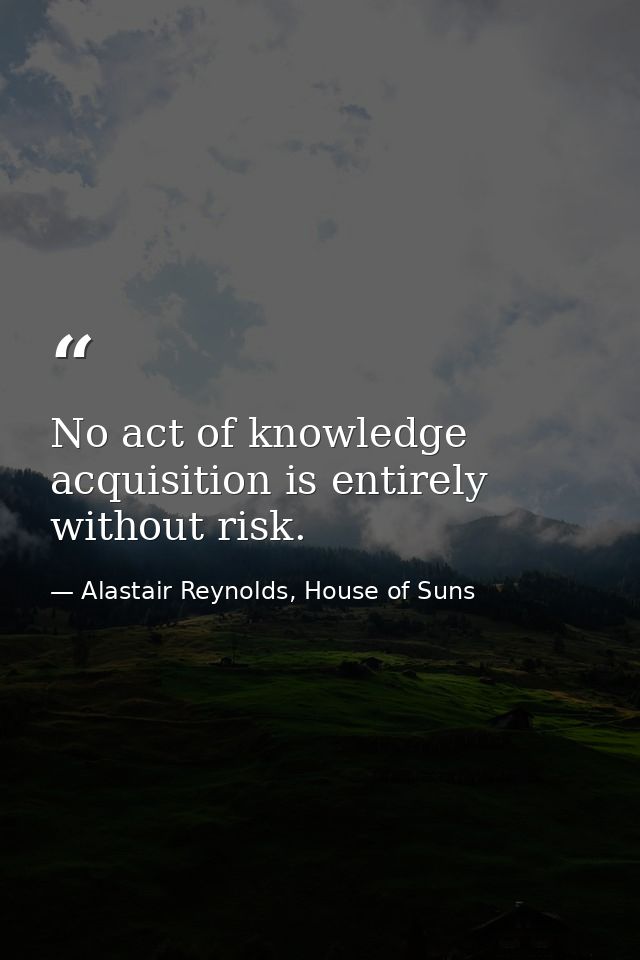 No act of knowledge acquisition is entirely without risk. — Alastair Reynolds, House of Suns