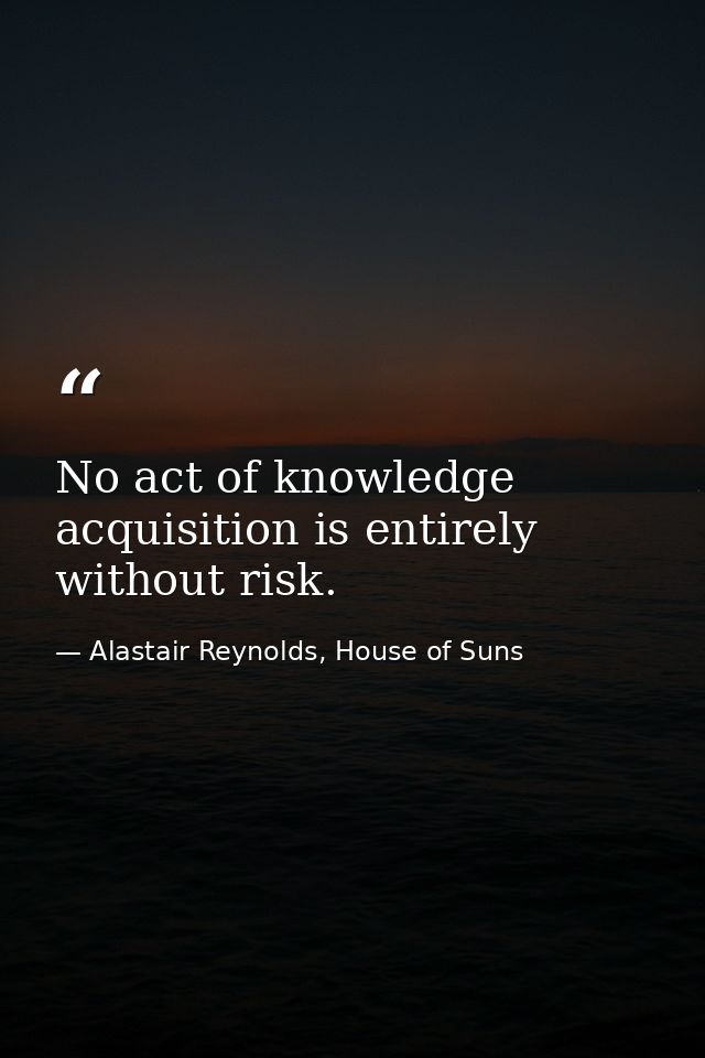No act of knowledge acquisition is entirely without risk. — Alastair Reynolds, House of Suns