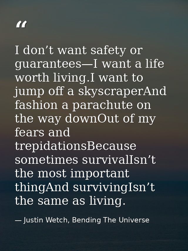 I don’t want safety or guarantees—I want a life worth living.I want to jump off a skyscraperAnd fashion a parachute on t — Justin Wetch, Bending The Universe