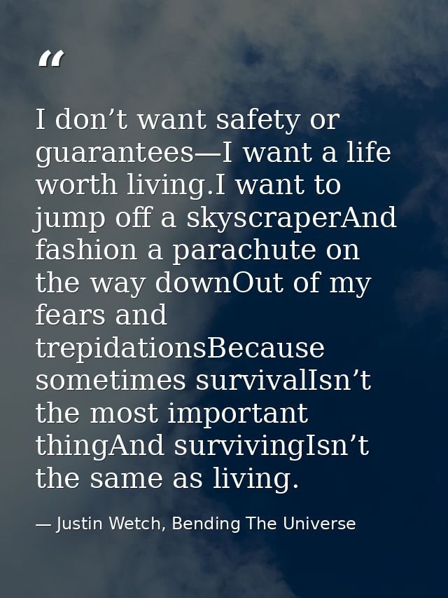I don’t want safety or guarantees—I want a life worth living.I want to jump off a skyscraperAnd fashion a parachute on t — Justin Wetch, Bending The Universe