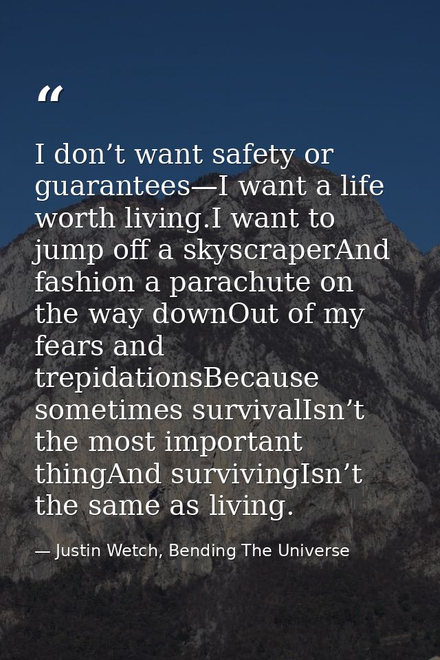 I don’t want safety or guarantees—I want a life worth living.I want to jump off a skyscraperAnd fashion a parachute on t — Justin Wetch, Bending The Universe