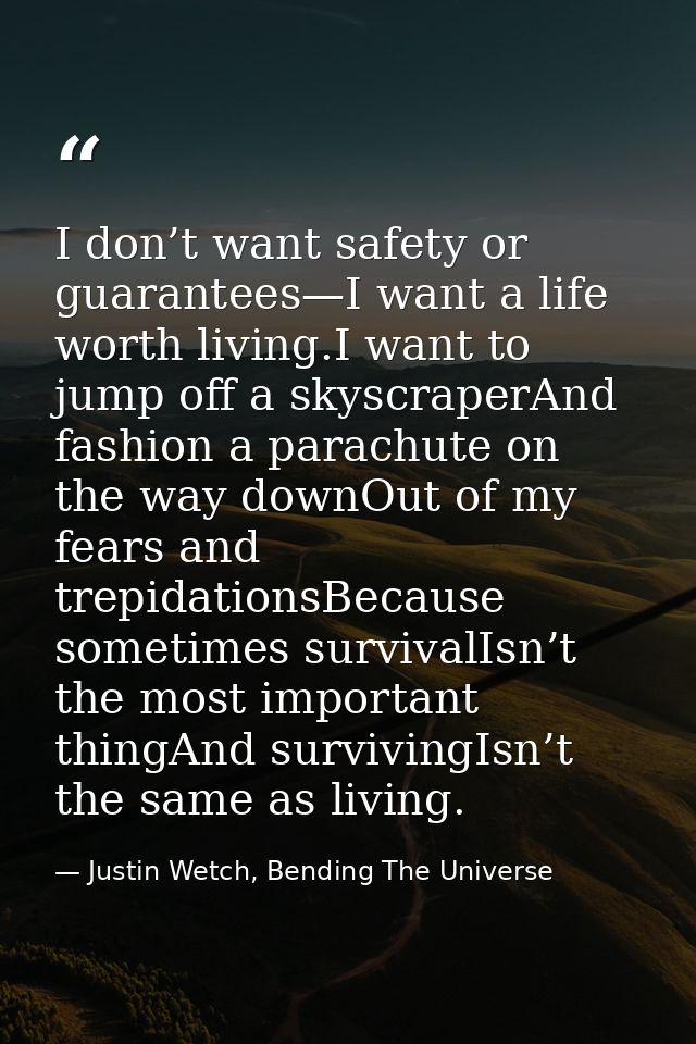 I don’t want safety or guarantees—I want a life worth living.I want to jump off a skyscraperAnd fashion a parachute on t — Justin Wetch, Bending The Universe