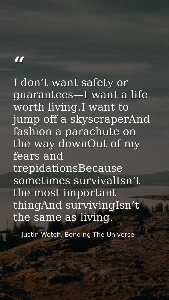 I don’t want safety or guarantees—I want a life worth living.I want to jump off a skyscraperAnd fashion a parachute on t — Justin Wetch, Bending The Universe