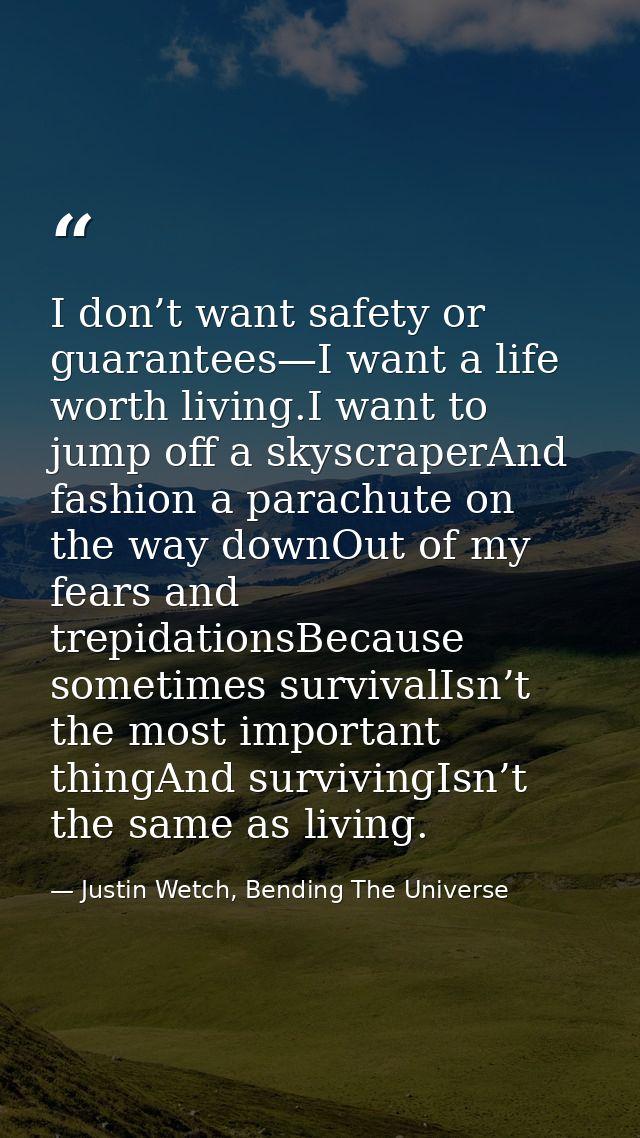 I don’t want safety or guarantees—I want a life worth living.I want to jump off a skyscraperAnd fashion a parachute on t — Justin Wetch, Bending The Universe