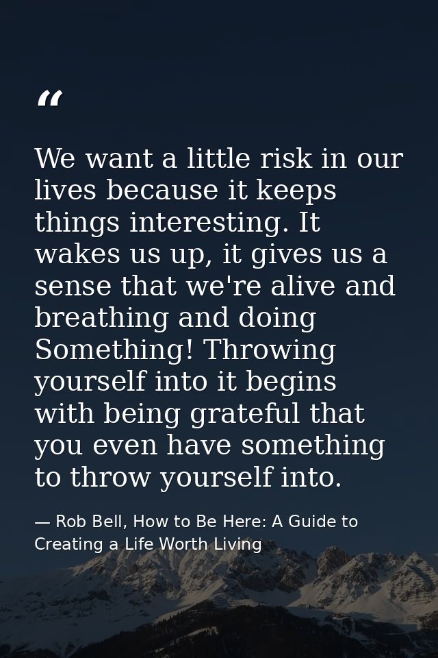 We want a little risk in our lives because it keeps things interesting. It wakes us up, it gives us a sense that we're a — Rob Bell, How to Be Here: A Guide to Creating a Life Worth Living