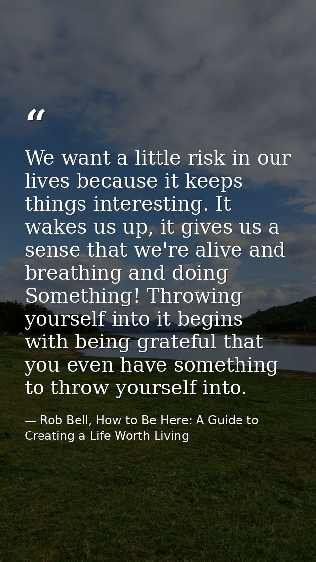 We want a little risk in our lives because it keeps things interesting. It wakes us up, it gives us a sense that we're a — Rob Bell, How to Be Here: A Guide to Creating a Life Worth Living