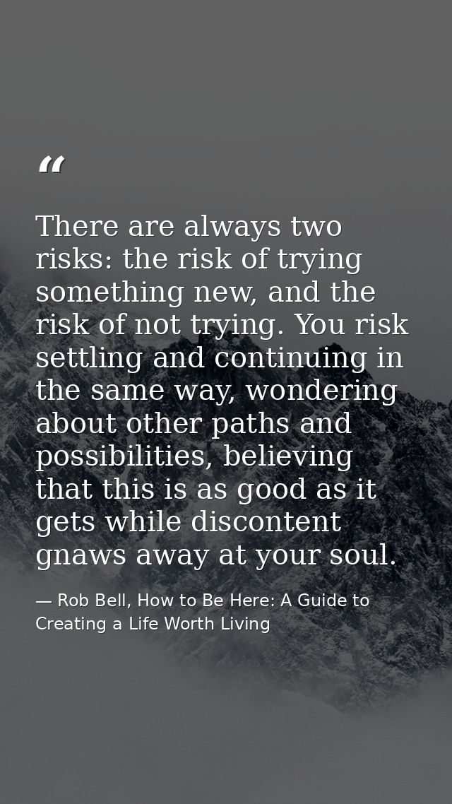 There are always two risks: the risk of trying something new, and the risk of not trying. You risk settling and continui — Rob Bell, How to Be Here: A Guide to Creating a Life Worth Living