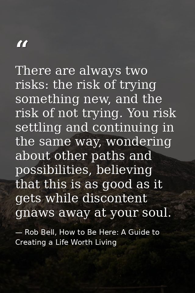There are always two risks: the risk of trying something new, and the risk of not trying. You risk settling and continui — Rob Bell, How to Be Here: A Guide to Creating a Life Worth Living