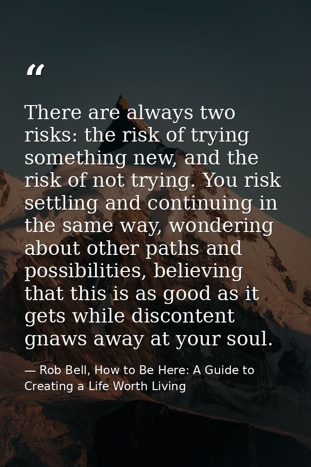 There are always two risks: the risk of trying something new, and the risk of not trying. You risk settling and continui — Rob Bell, How to Be Here: A Guide to Creating a Life Worth Living
