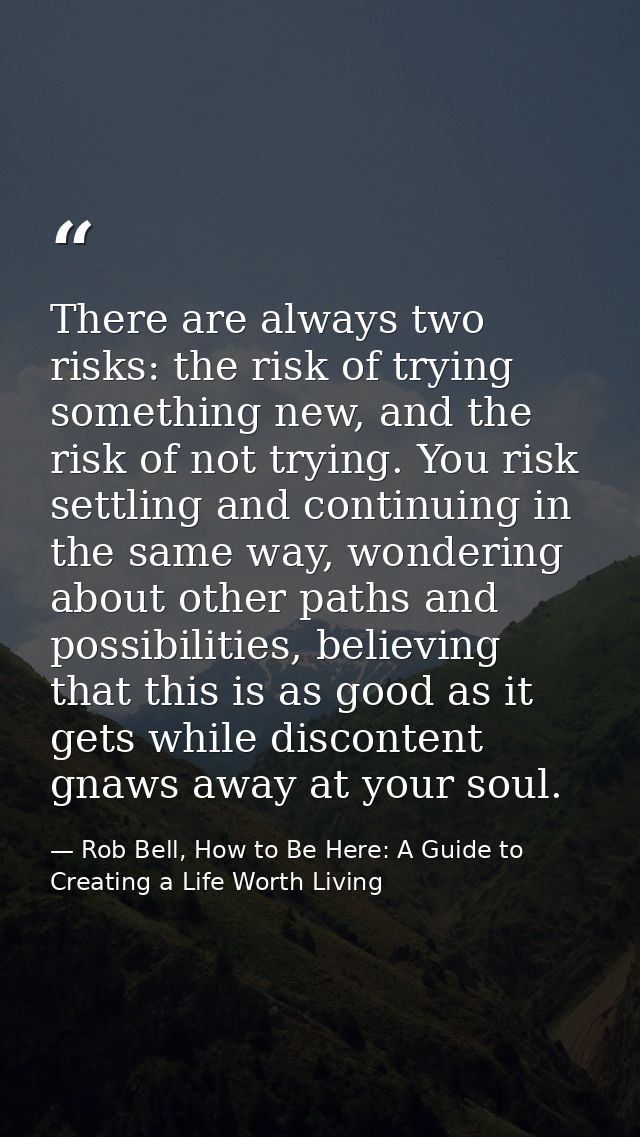There are always two risks: the risk of trying something new, and the risk of not trying. You risk settling and continui — Rob Bell, How to Be Here: A Guide to Creating a Life Worth Living
