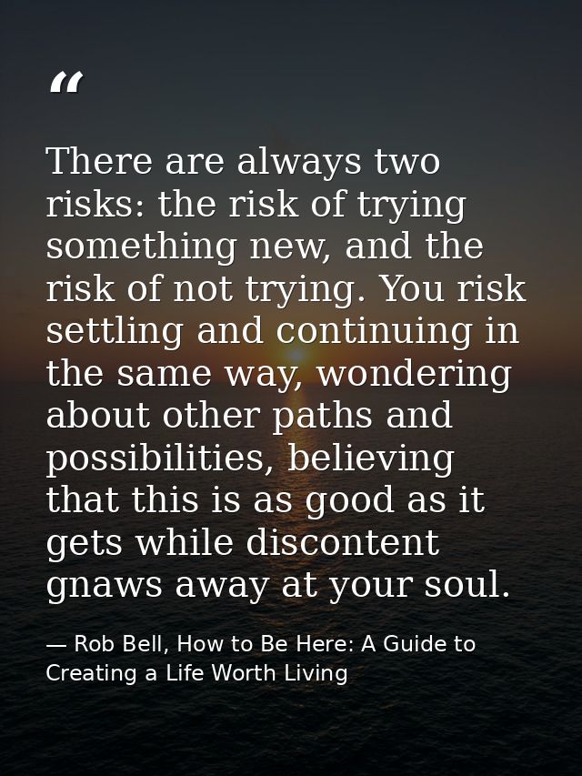 There are always two risks: the risk of trying something new, and the risk of not trying. You risk settling and continui — Rob Bell, How to Be Here: A Guide to Creating a Life Worth Living