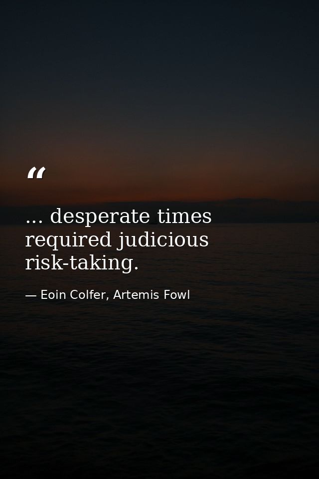 ... desperate times required judicious risk-taking. — Eoin Colfer, Artemis Fowl
