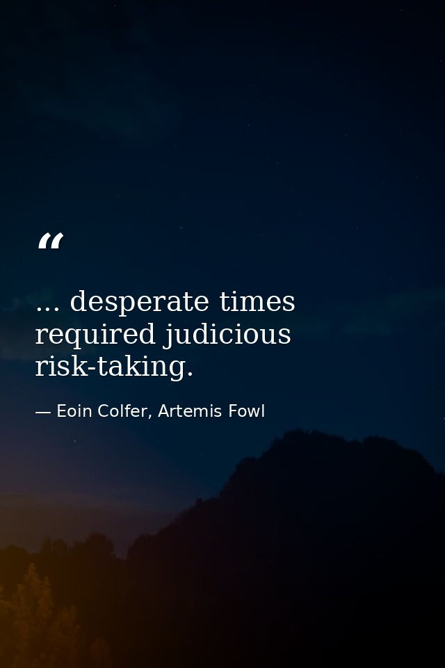 ... desperate times required judicious risk-taking. — Eoin Colfer, Artemis Fowl