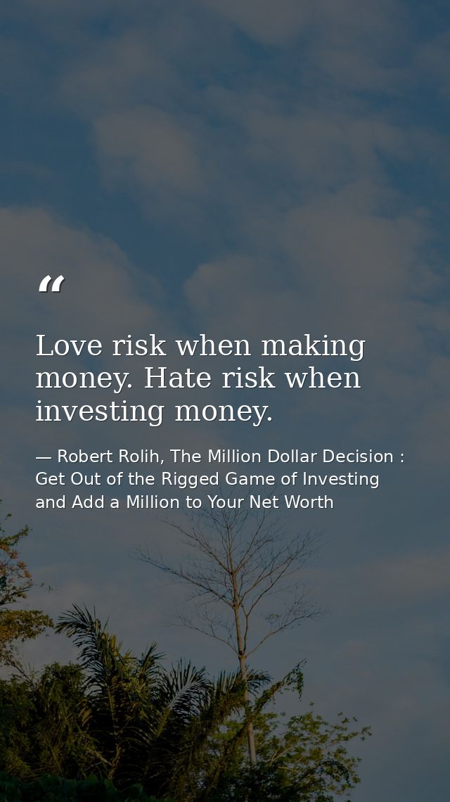 Love risk when making money. Hate risk when investing money. — Robert Rolih, The Million Dollar Decision : Get Out of the Rigged Game of Investing and Add a Million to Your Net Worth