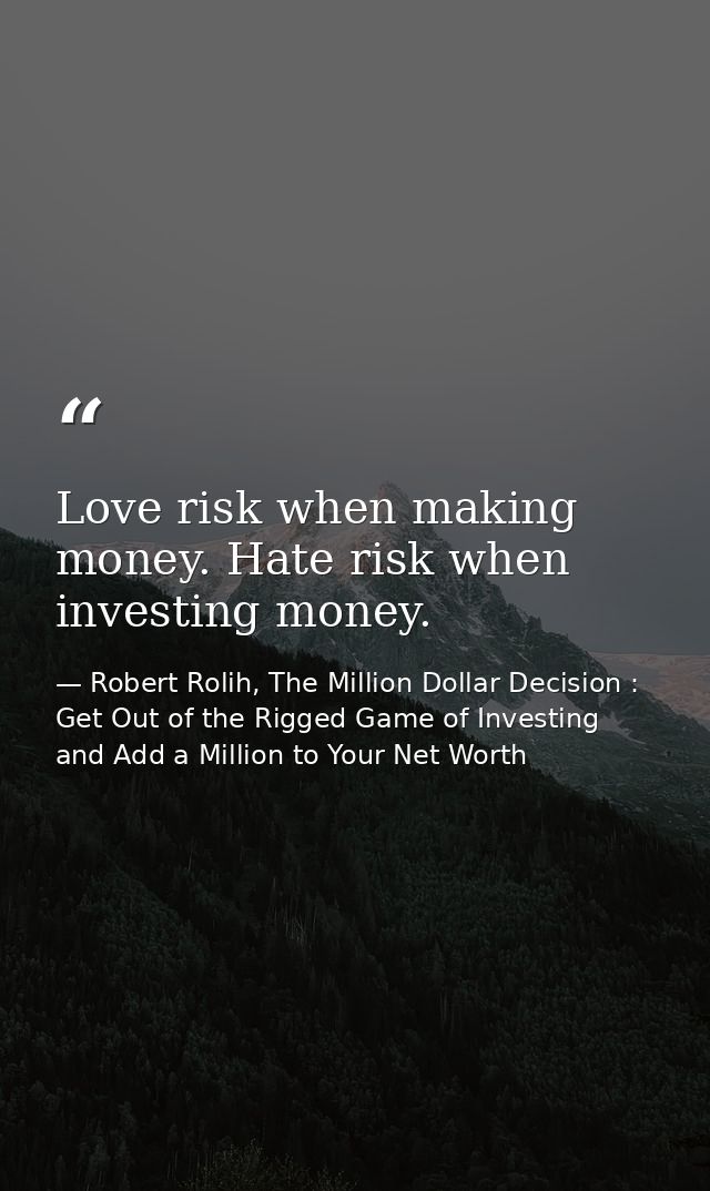 Love risk when making money. Hate risk when investing money. — Robert Rolih, The Million Dollar Decision : Get Out of the Rigged Game of Investing and Add a Million to Your Net Worth