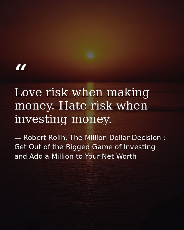Love risk when making money. Hate risk when investing money. — Robert Rolih, The Million Dollar Decision : Get Out of the Rigged Game of Investing and Add a Million to Your Net Worth