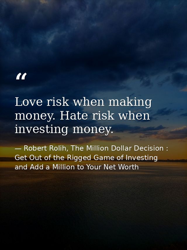 Love risk when making money. Hate risk when investing money. — Robert Rolih, The Million Dollar Decision : Get Out of the Rigged Game of Investing and Add a Million to Your Net Worth