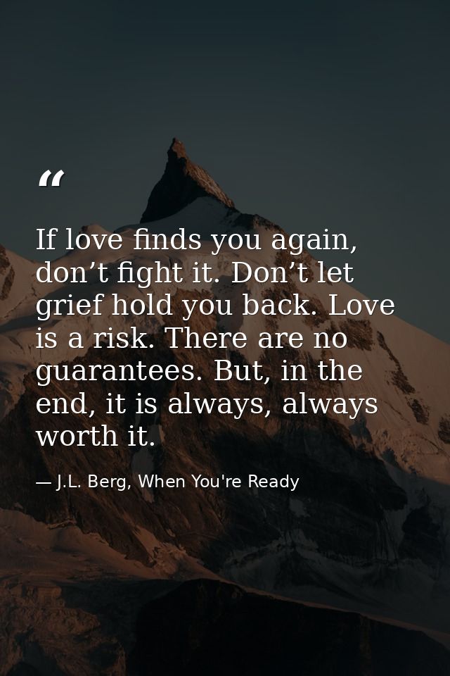 If love finds you again, don’t fight it. Don’t let grief hold you back. Love is a risk. There are no guarantees. But, in — J.L. Berg, When You're Ready