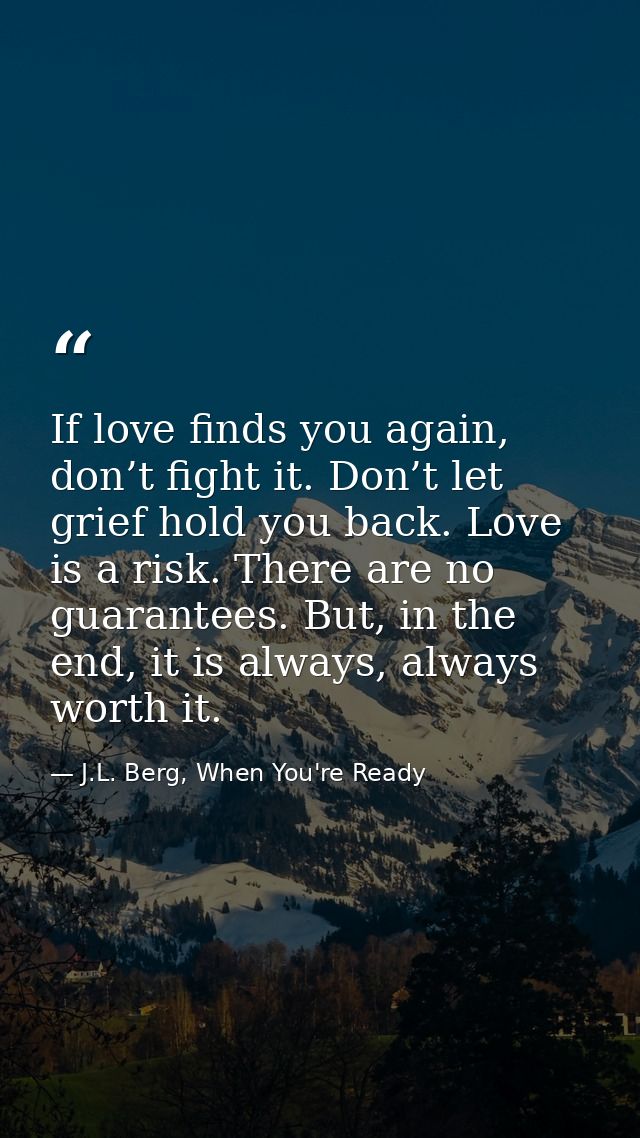 If love finds you again, don’t fight it. Don’t let grief hold you back. Love is a risk. There are no guarantees. But, in — J.L. Berg, When You're Ready