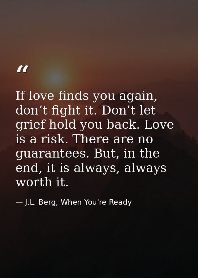 If love finds you again, don’t fight it. Don’t let grief hold you back. Love is a risk. There are no guarantees. But, in — J.L. Berg, When You're Ready