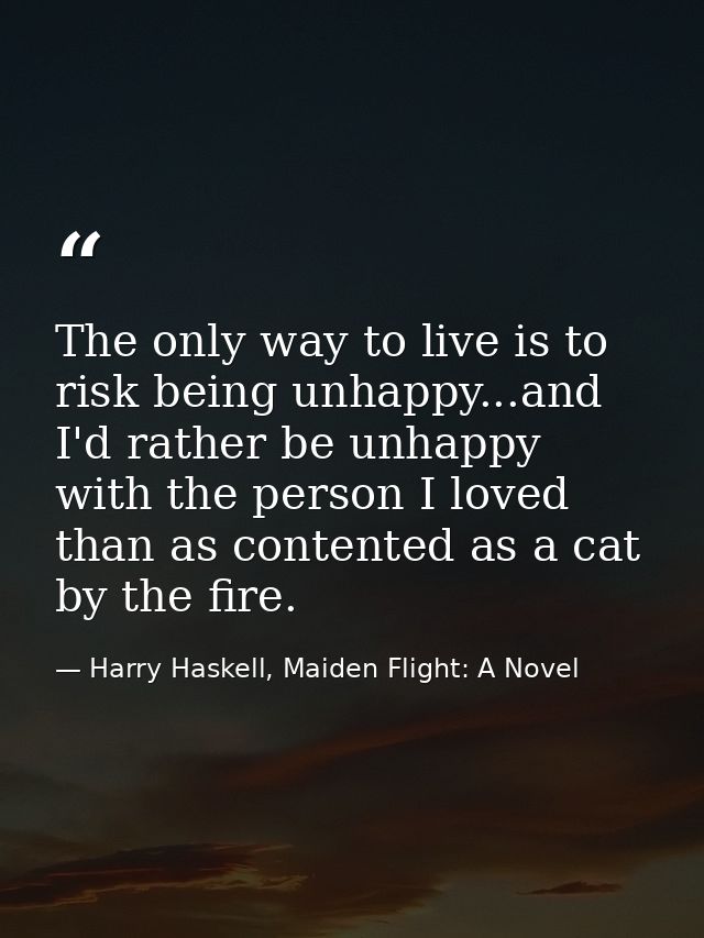 The only way to live is to risk being unhappy...and I'd rather be unhappy with the person I loved than as contented as a — Harry Haskell, Maiden Flight: A Novel