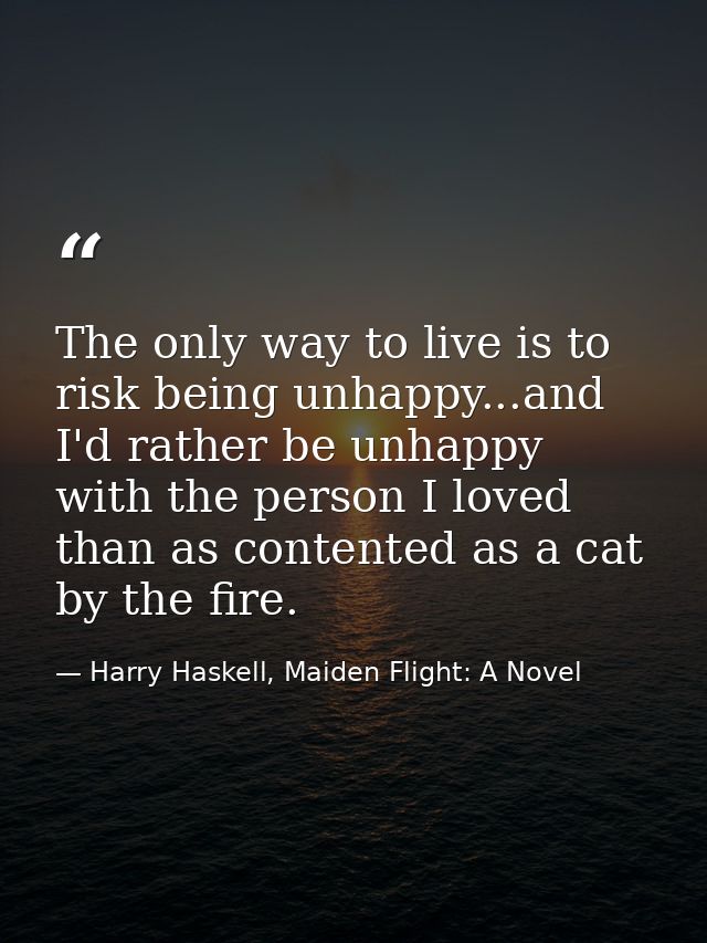 The only way to live is to risk being unhappy...and I'd rather be unhappy with the person I loved than as contented as a — Harry Haskell, Maiden Flight: A Novel