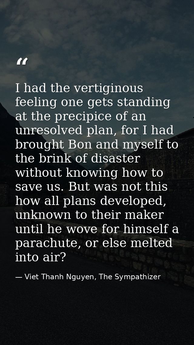 I had the vertiginous feeling one gets standing at the precipice of an unresolved plan, for I had brought Bon and myself — Viet Thanh Nguyen, The Sympathizer