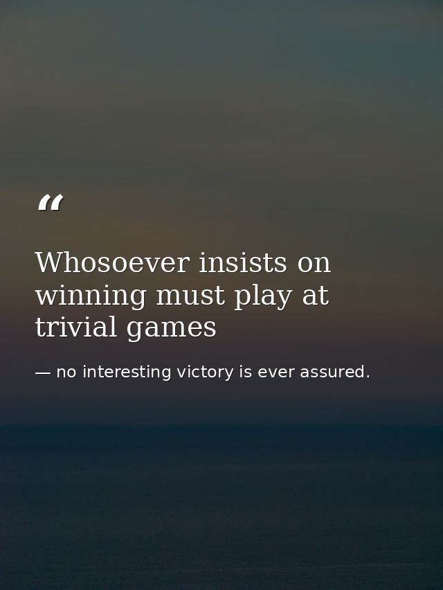 Whosoever insists on winning must play at trivial games — no interesting victory is ever assured.