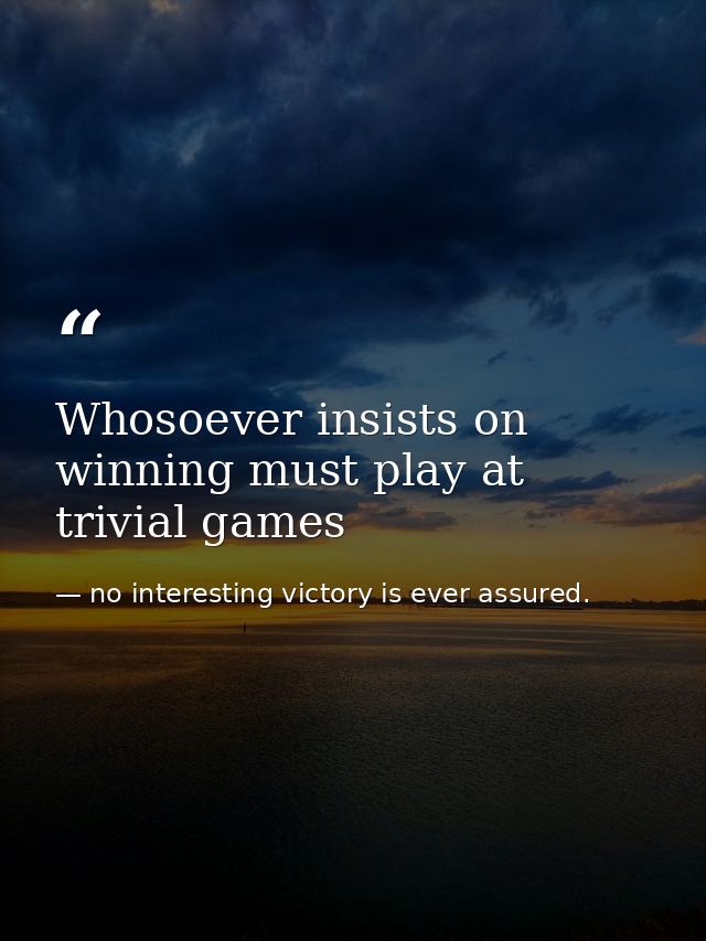 Whosoever insists on winning must play at trivial games — no interesting victory is ever assured.