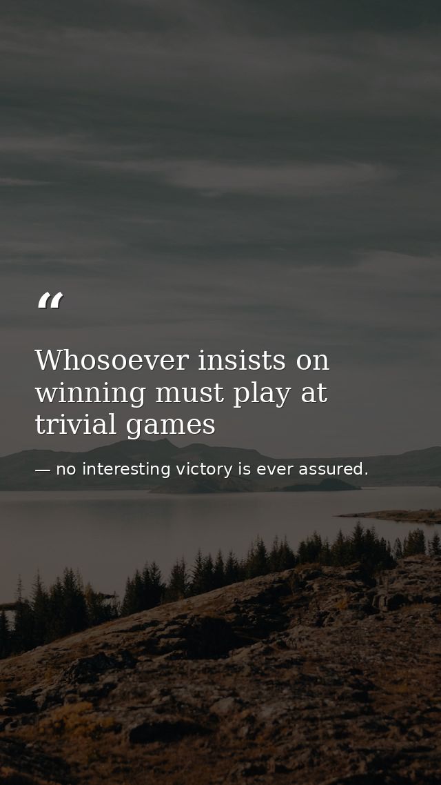 Whosoever insists on winning must play at trivial games — no interesting victory is ever assured.