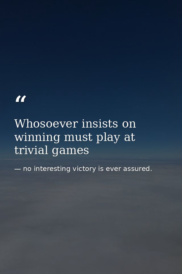Whosoever insists on winning must play at trivial games — no interesting victory is ever assured.