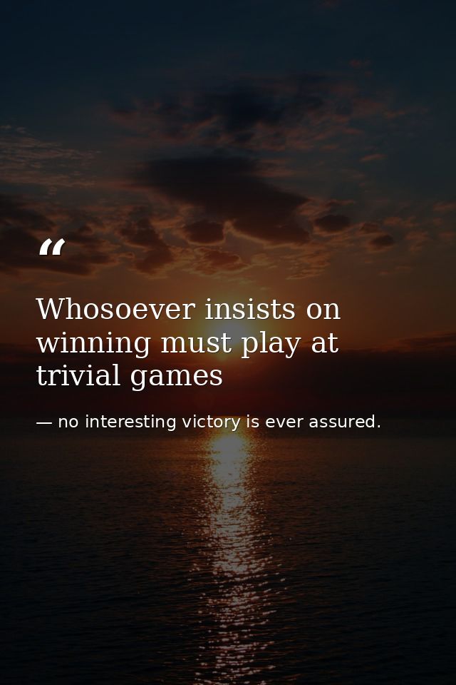 Whosoever insists on winning must play at trivial games — no interesting victory is ever assured.