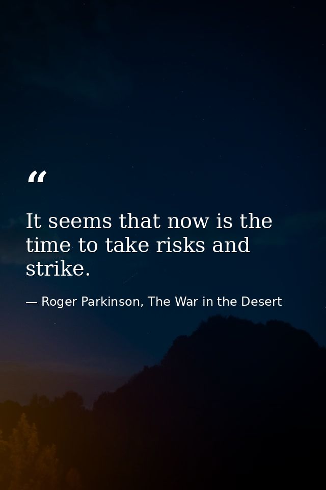 It seems that now is the time to take risks and strike. — Roger Parkinson, The War in the Desert