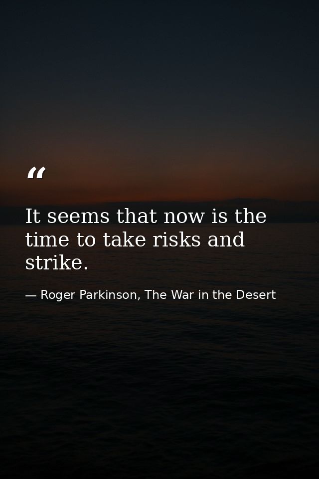 It seems that now is the time to take risks and strike. — Roger Parkinson, The War in the Desert
