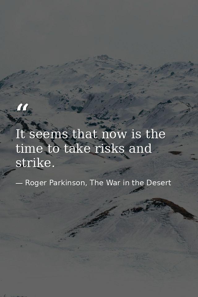It seems that now is the time to take risks and strike. — Roger Parkinson, The War in the Desert