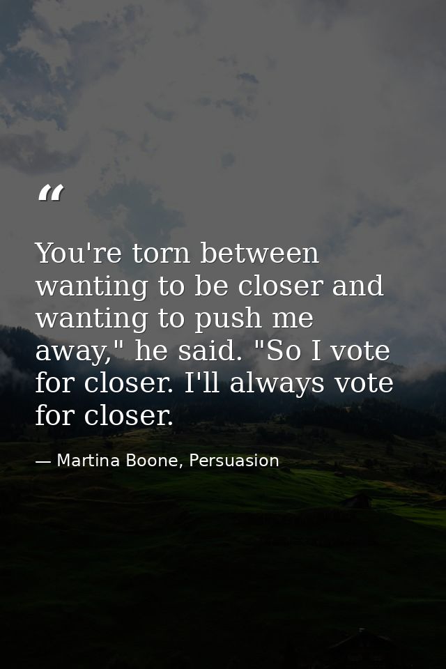 You're torn between wanting to be closer and wanting to push me away," he said. "So I vote for closer. I'll always vote  — Martina Boone, Persuasion