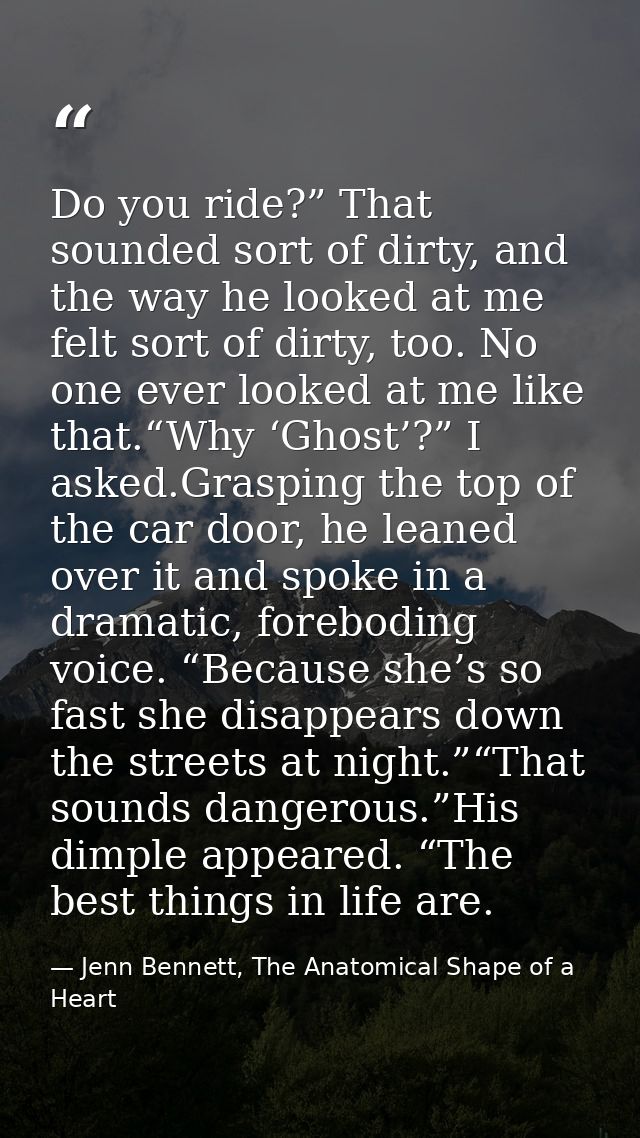 Do you ride?” That sounded sort of dirty, and the way he looked at me felt sort of dirty, too. No one ever looked at me  — Jenn Bennett, The Anatomical Shape of a Heart