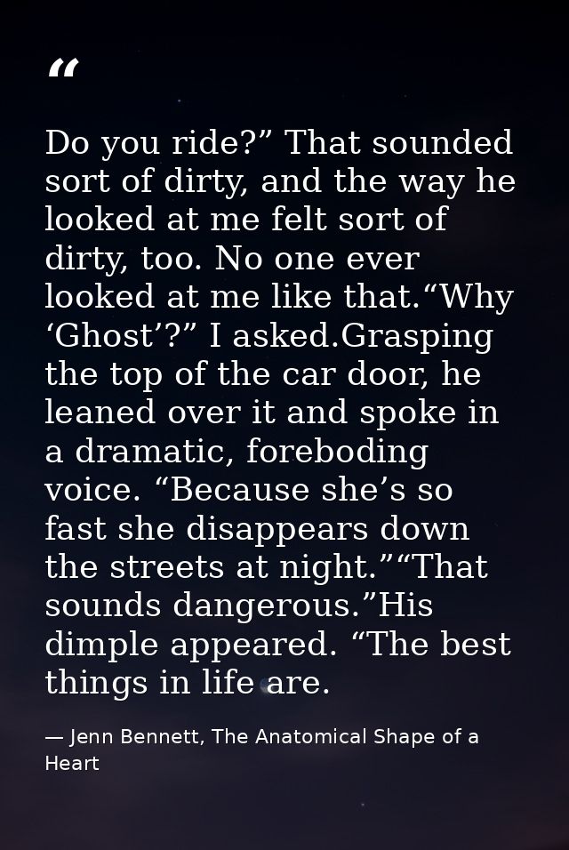 Do you ride?” That sounded sort of dirty, and the way he looked at me felt sort of dirty, too. No one ever looked at me  — Jenn Bennett, The Anatomical Shape of a Heart