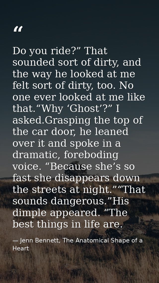 Do you ride?” That sounded sort of dirty, and the way he looked at me felt sort of dirty, too. No one ever looked at me  — Jenn Bennett, The Anatomical Shape of a Heart
