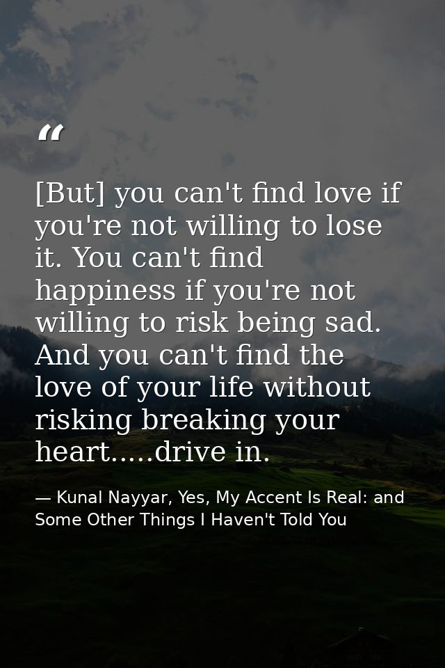 [But] you can't find love if you're not willing to lose it. You can't find happiness if you're not willing to risk being — Kunal Nayyar, Yes, My Accent Is Real: and Some Other Things I Haven't Told You