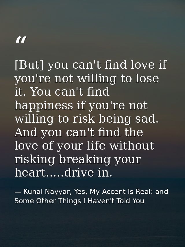 [But] you can't find love if you're not willing to lose it. You can't find happiness if you're not willing to risk being — Kunal Nayyar, Yes, My Accent Is Real: and Some Other Things I Haven't Told You