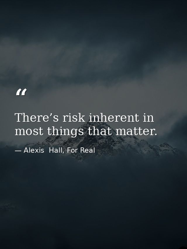There’s risk inherent in most things that matter. — Alexis  Hall, For Real