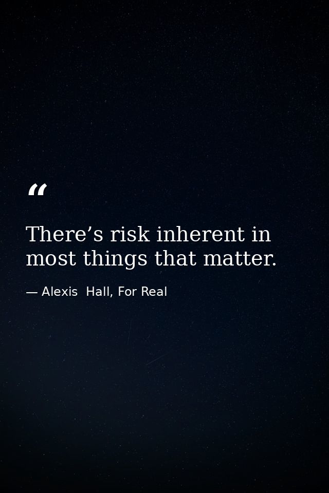 There’s risk inherent in most things that matter. — Alexis  Hall, For Real