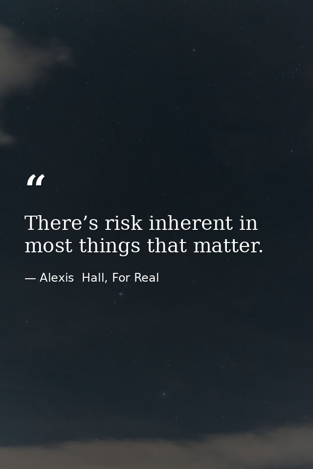 There’s risk inherent in most things that matter. — Alexis  Hall, For Real